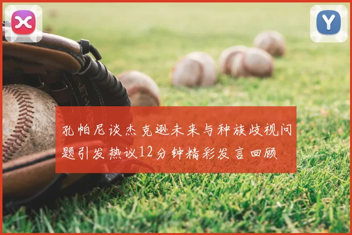 孔帕尼谈杰克逊未来与种族歧视问题引发热议12分钟精彩发言回顾