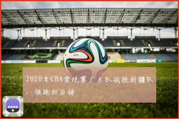 2020年CBA常规赛广东队战胜新疆队，领跑积分榜
