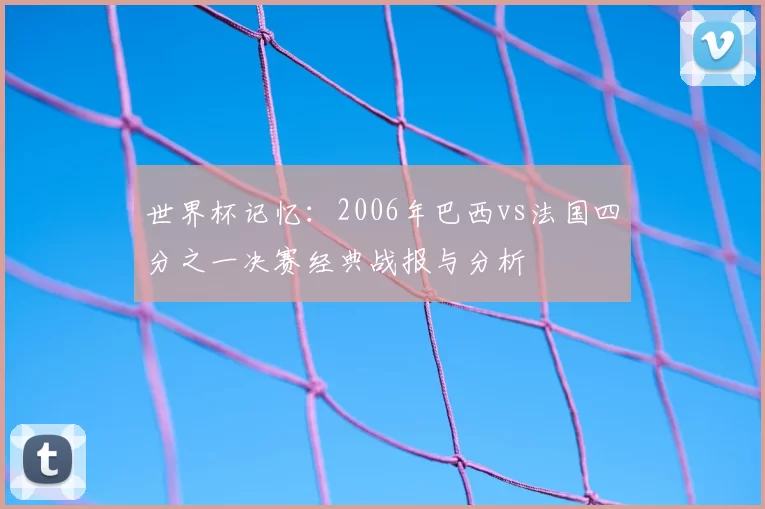 世界杯记忆：2006年巴西vs法国四分之一决赛经典战报与分析