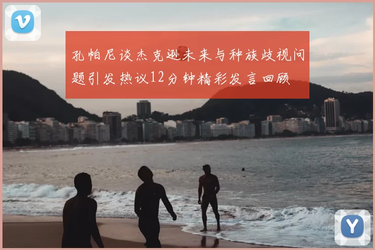 孔帕尼谈杰克逊未来与种族歧视问题引发热议12分钟精彩发言回顾
