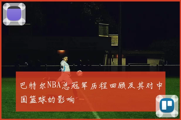 巴特尔NBA总冠军历程回顾及其对中国篮球的影响