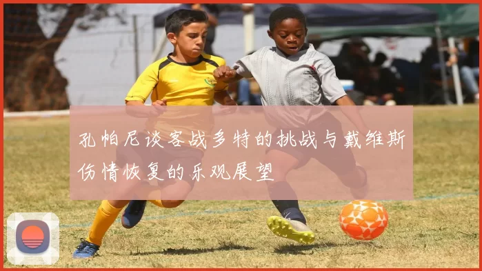 孔帕尼谈客战多特的挑战与戴维斯伤情恢复的乐观展望