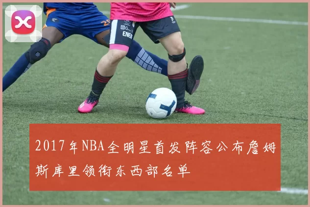 2017年NBA全明星首发阵容公布詹姆斯库里领衔东西部名单