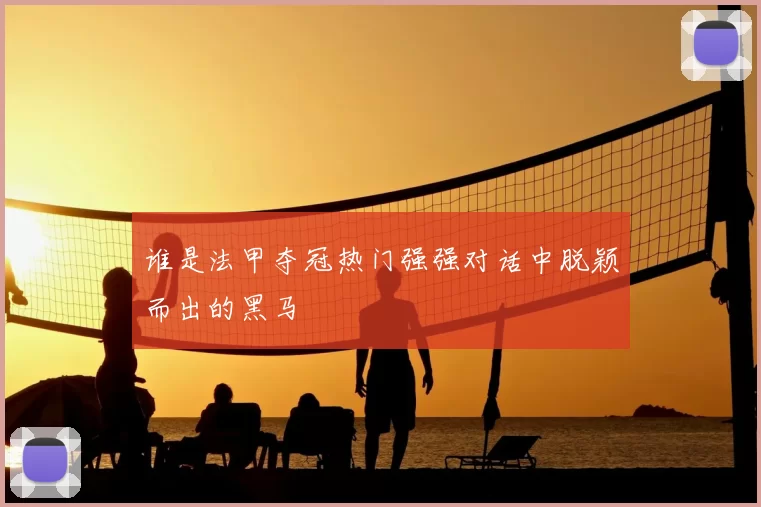 谁是法甲夺冠热门强强对话中脱颖而出的黑马