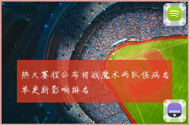 热火赛程公布将战魔术两队伤病名单更新影响排名