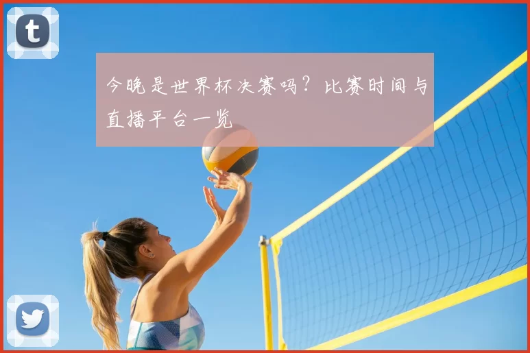 今晚是世界杯决赛吗?比赛时间与直播平台一览