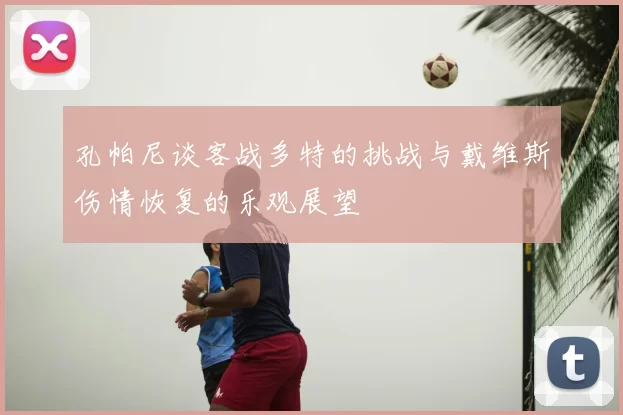 孔帕尼谈客战多特的挑战与戴维斯伤情恢复的乐观展望