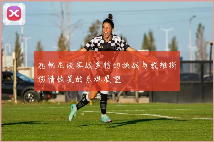 孔帕尼谈客战多特的挑战与戴维斯伤情恢复的乐观展望