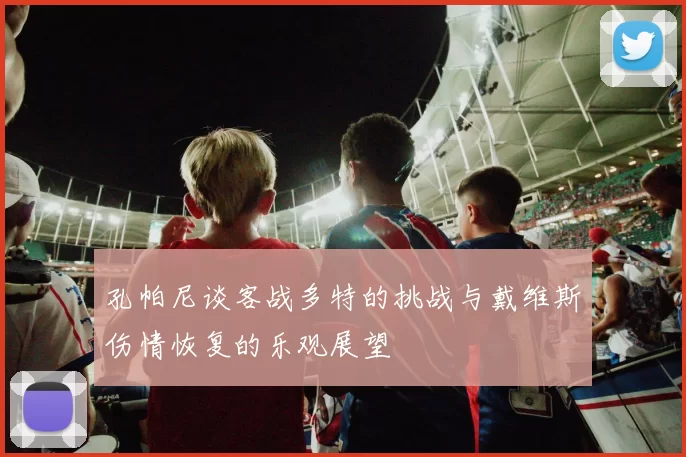 孔帕尼谈客战多特的挑战与戴维斯伤情恢复的乐观展望