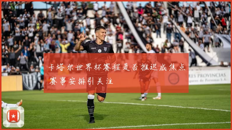 卡塔尔世界杯赛程是否推迟成焦点 赛事安排引关注