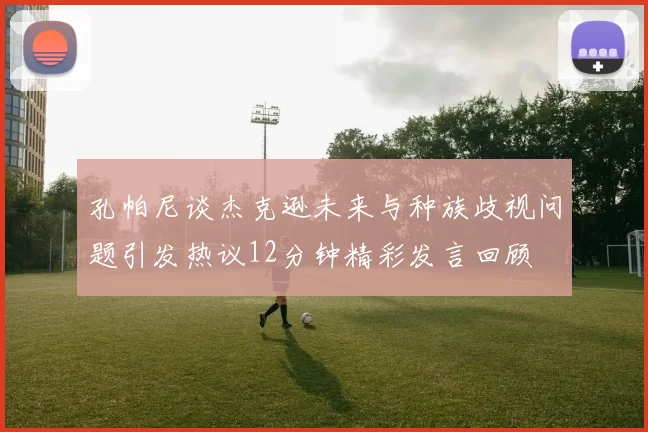 孔帕尼谈杰克逊未来与种族歧视问题引发热议12分钟精彩发言回顾