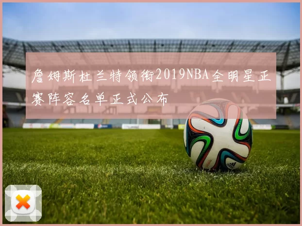 詹姆斯杜兰特领衔2019NBA全明星正赛阵容名单正式公布