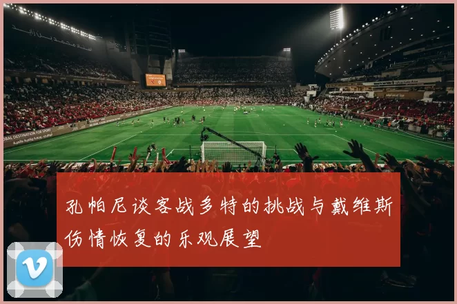 孔帕尼谈客战多特的挑战与戴维斯伤情恢复的乐观展望