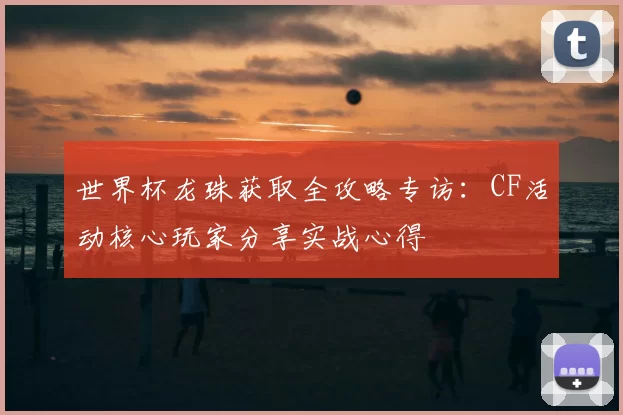 世界杯龙珠获取全攻略专访:CF活动核心玩家分享实战心得