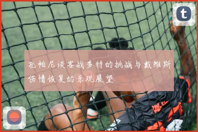 孔帕尼谈客战多特的挑战与戴维斯伤情恢复的乐观展望