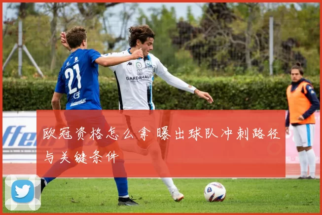 欧冠资格怎么拿 曝出球队冲刺路径与关键条件