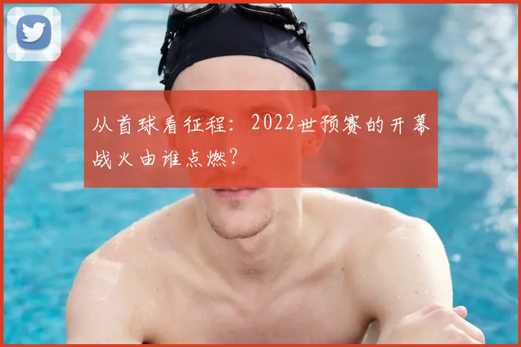 从首球看征程:2022世预赛的开幕战火由谁点燃?