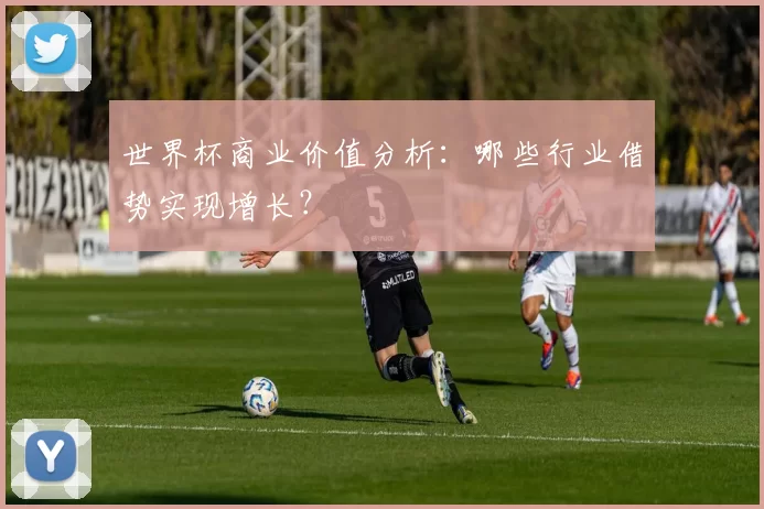 世界杯商业价值分析：哪些行业借势实现增长？