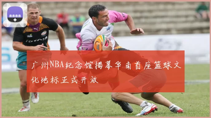 广州NBA纪念馆揭幕华南首座篮球文化地标正式开放