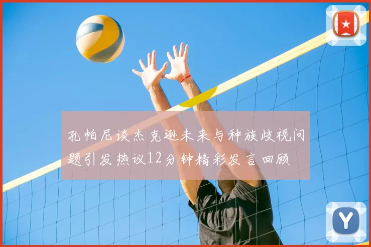 孔帕尼谈杰克逊未来与种族歧视问题引发热议12分钟精彩发言回顾