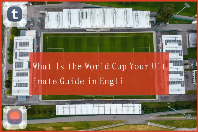 What Is the World Cup Your Ultimate Guide in Engli