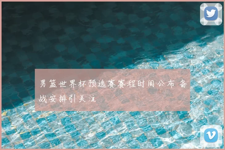 男篮世界杯预选赛赛程时间公布 备战安排引关注