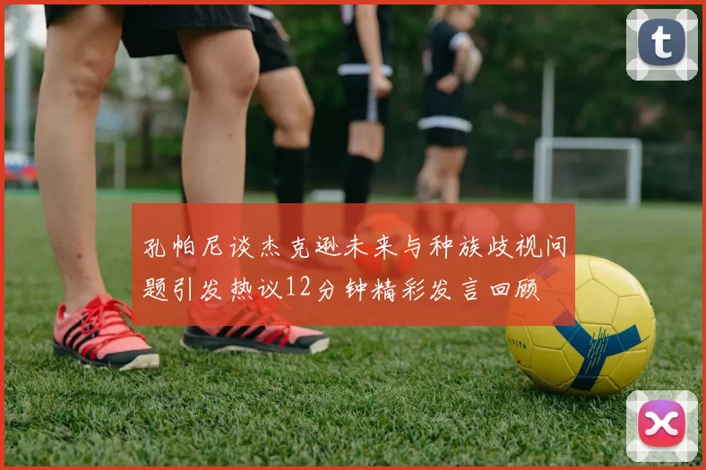 孔帕尼谈杰克逊未来与种族歧视问题引发热议12分钟精彩发言回顾