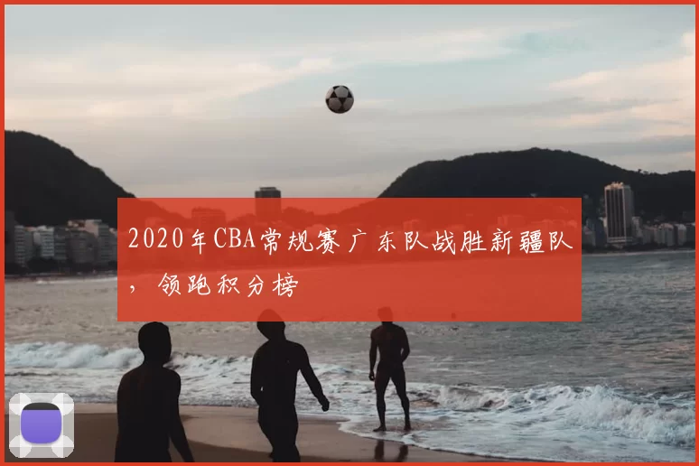 2020年CBA常规赛广东队战胜新疆队，领跑积分榜