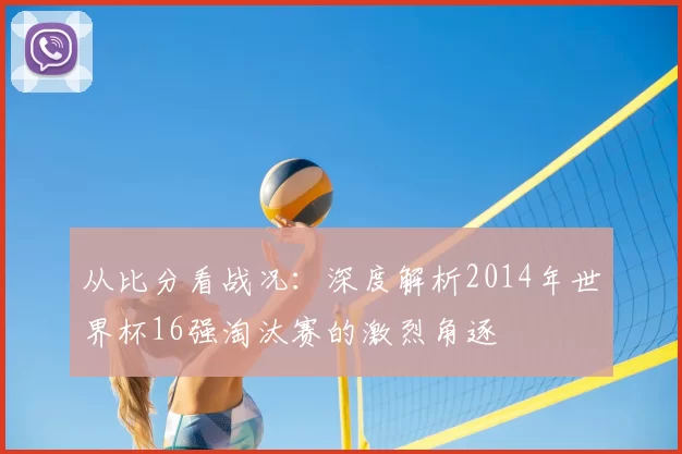 从比分看战况:深度解析2014年世界杯16强淘汰赛的激烈角逐