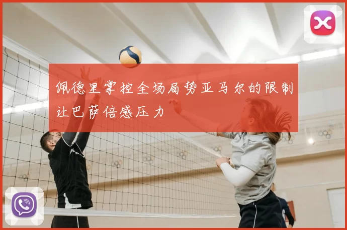 佩德里掌控全场局势亚马尔的限制让巴萨倍感压力