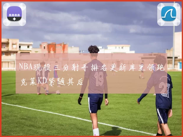 NBA现役三分射手排名更新库里领跑克莱KD紧随其后