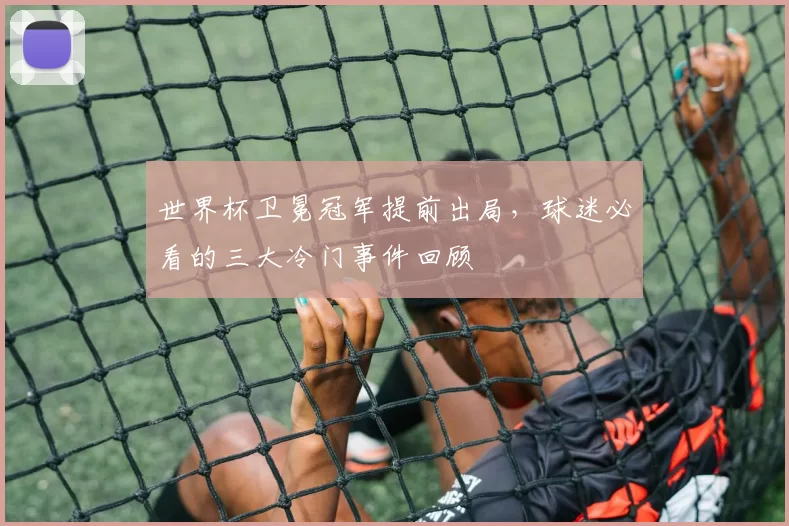 世界杯卫冕冠军提前出局,球迷必看的三大冷门事件回顾