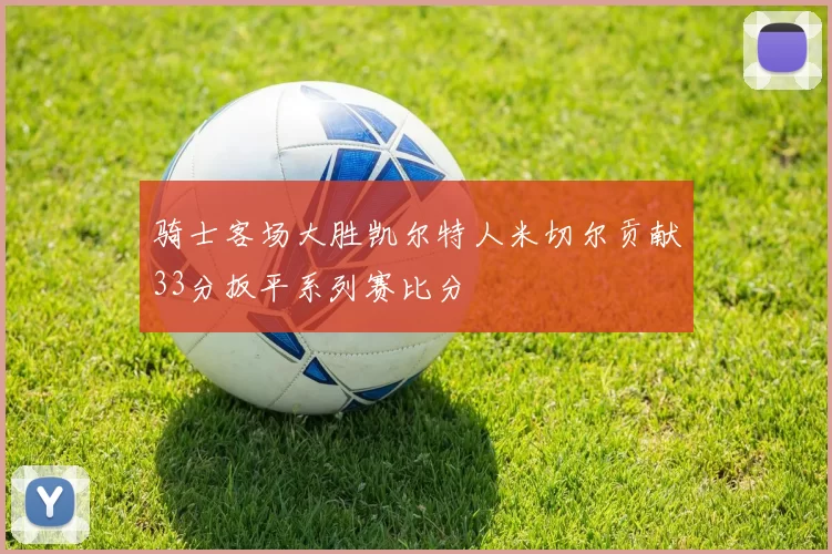 骑士客场大胜凯尔特人米切尔贡献33分扳平系列赛比分