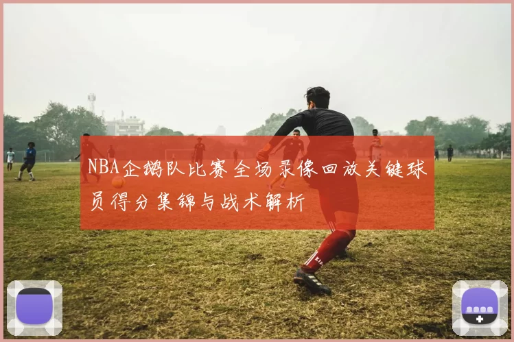 NBA企鹅队比赛全场录像回放关键球员得分集锦与战术解析