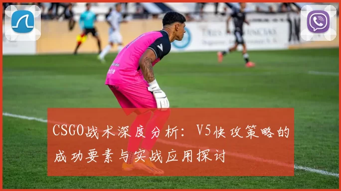 CSGO战术深度分析:V5快攻策略的成功要素与实战应用探讨