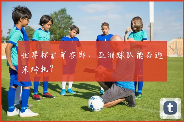 世界杯扩军在即,亚洲球队能否迎来转机?