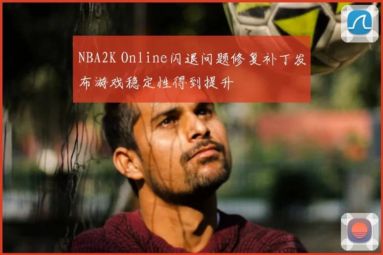 NBA2K Online闪退问题修复补丁发布游戏稳定性得到提升