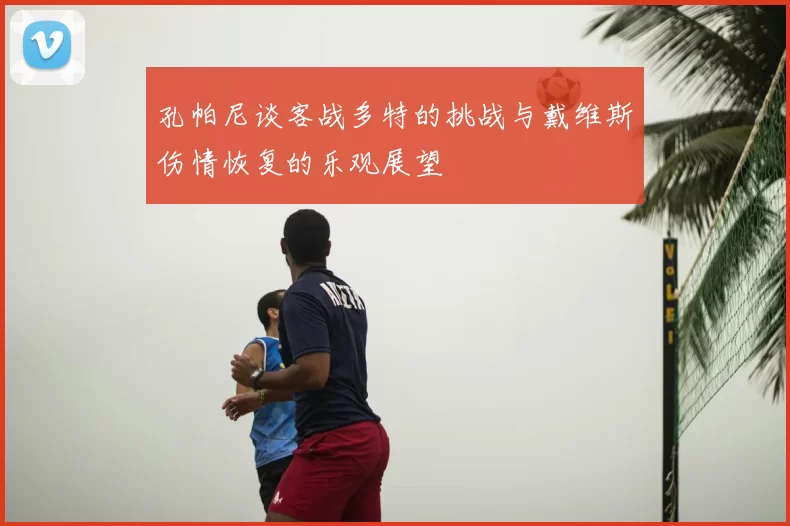 孔帕尼谈客战多特的挑战与戴维斯伤情恢复的乐观展望