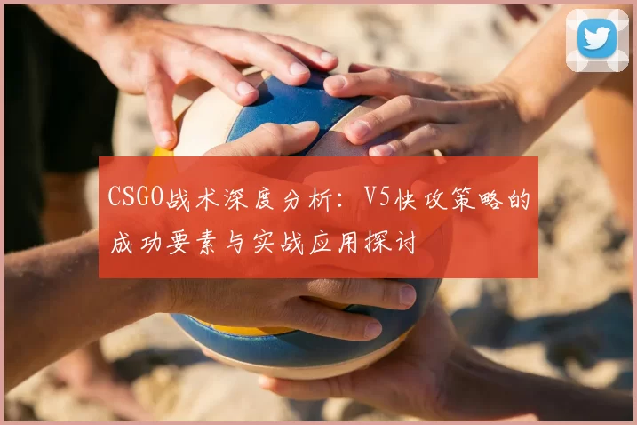 CSGO战术深度分析:V5快攻策略的成功要素与实战应用探讨