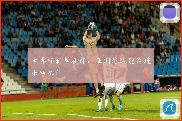 世界杯扩军在即,亚洲球队能否迎来转机?