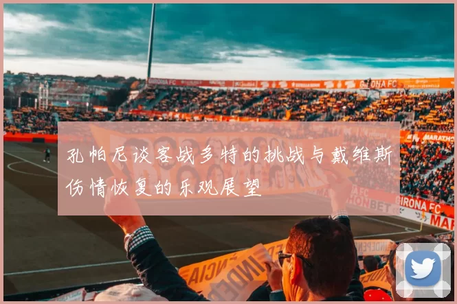孔帕尼谈客战多特的挑战与戴维斯伤情恢复的乐观展望
