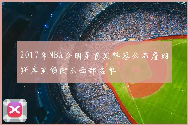 2017年NBA全明星首发阵容公布詹姆斯库里领衔东西部名单
