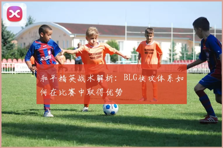 和平精英战术解析:BLG快攻体系如何在比赛中取得优势