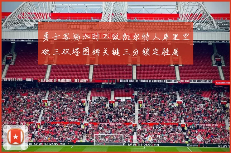勇士客场加时不敌凯尔特人库里空砍三双塔图姆关键三分锁定胜局