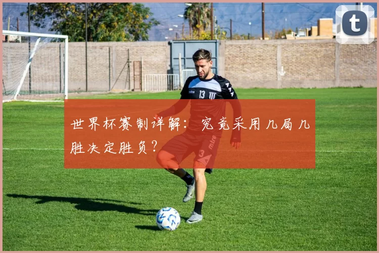 世界杯赛制详解:究竟采用几局几胜决定胜负?
