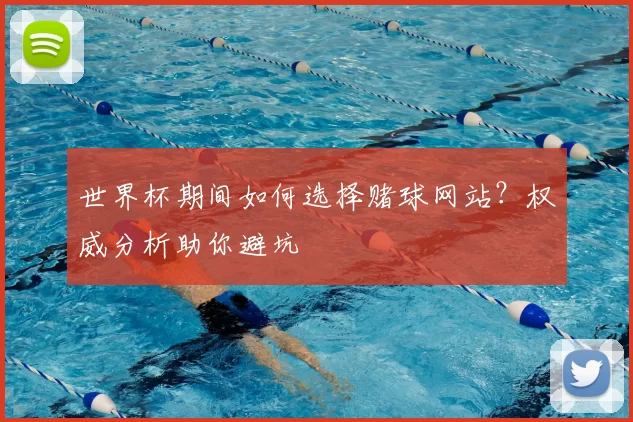 世界杯期间如何选择赌球网站?权威分析助你避坑