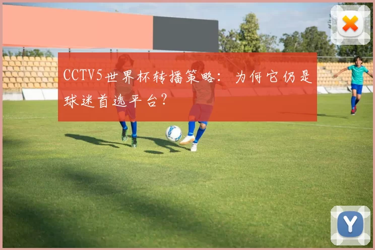 CCTV5世界杯转播策略:为何它仍是球迷首选平台?
