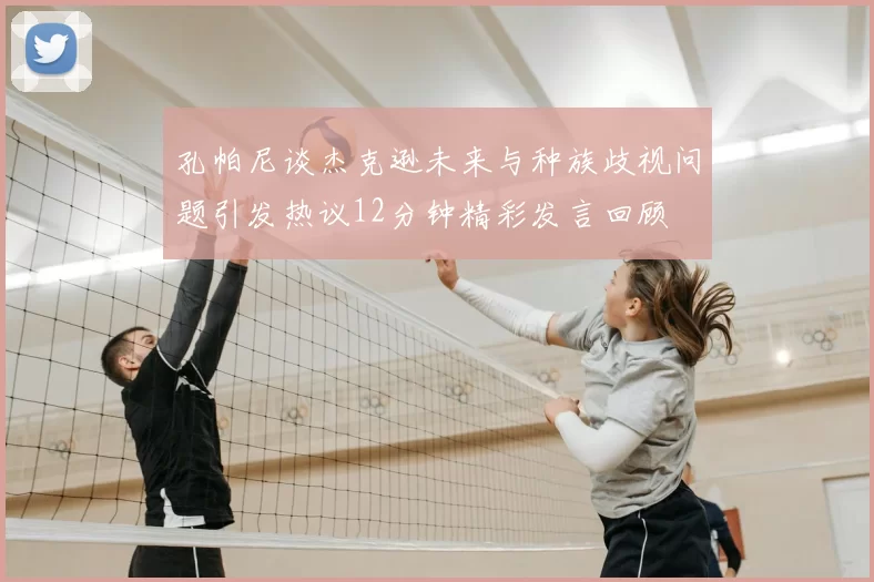 孔帕尼谈杰克逊未来与种族歧视问题引发热议12分钟精彩发言回顾