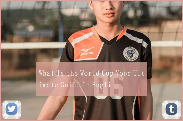What Is the World Cup Your Ultimate Guide in Engli