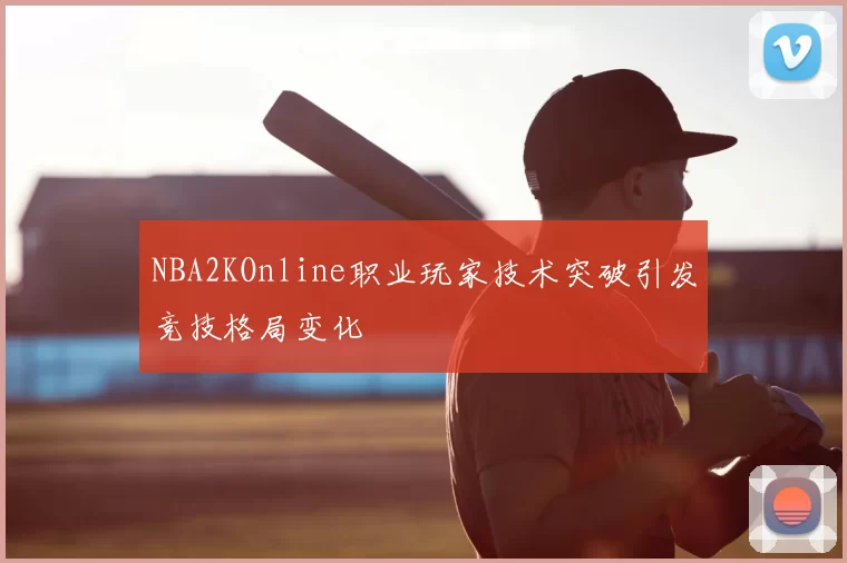 NBA2KOnline职业玩家技术突破引发竞技格局变化